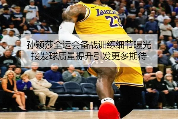 孙颖莎全运会备战训练细节曝光 接发球质量提升引发更多期待