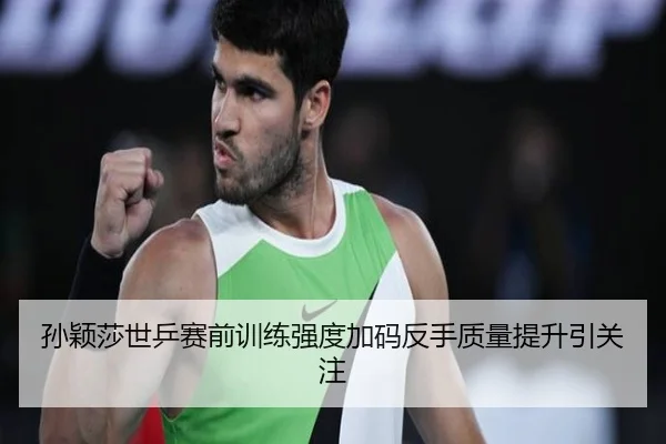 孙颖莎世乒赛前训练强度加码反手质量提升引关注